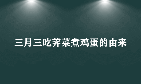 三月三吃荠菜煮鸡蛋的由来