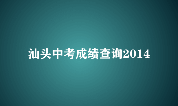 汕头中考成绩查询2014