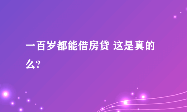 一百岁都能借房贷 这是真的么?