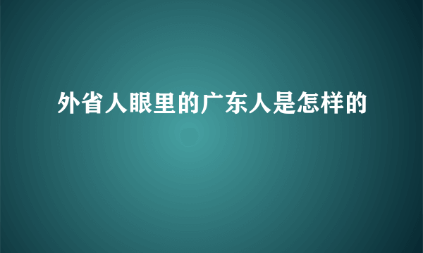 外省人眼里的广东人是怎样的