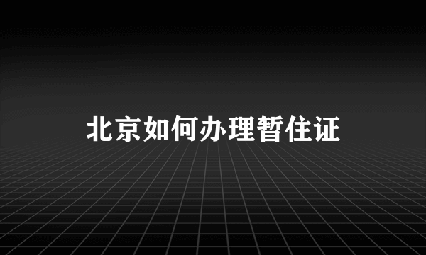 北京如何办理暂住证