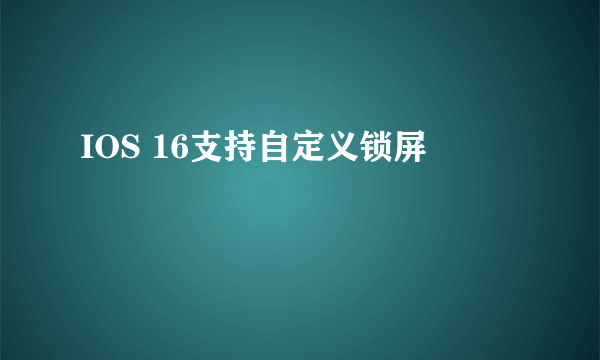 IOS 16支持自定义锁屏