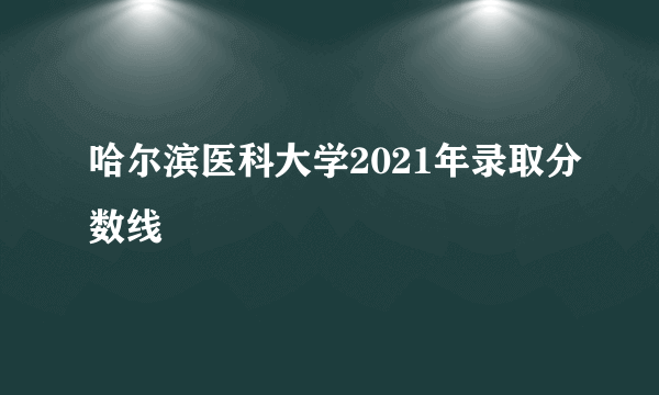 哈尔滨医科大学2021年录取分数线