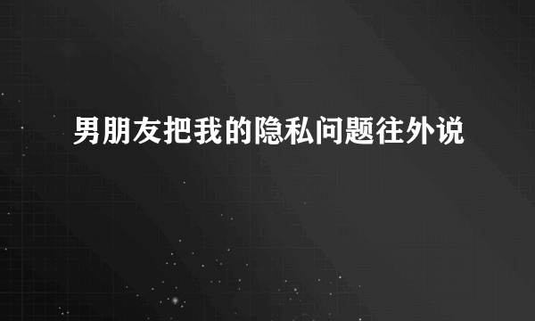 男朋友把我的隐私问题往外说