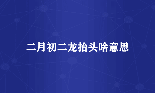 二月初二龙抬头啥意思