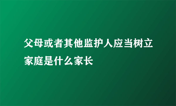 父母或者其他监护人应当树立家庭是什么家长