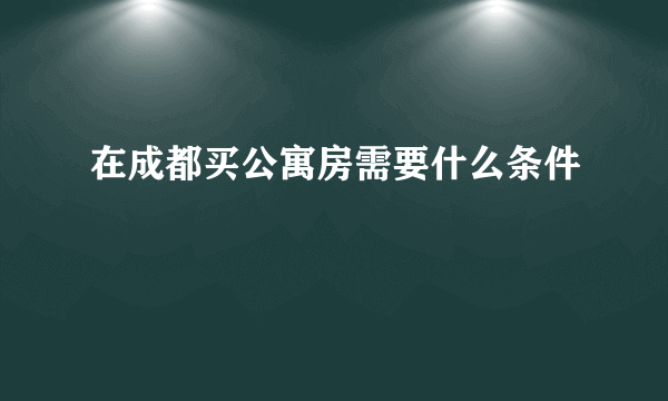 在成都买公寓房需要什么条件