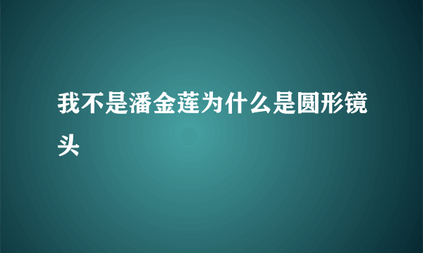 我不是潘金莲为什么是圆形镜头