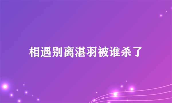 相遇别离湛羽被谁杀了