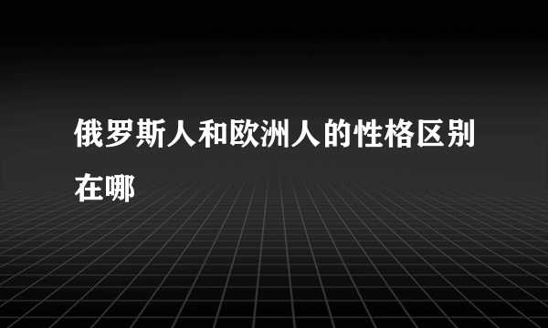 俄罗斯人和欧洲人的性格区别在哪