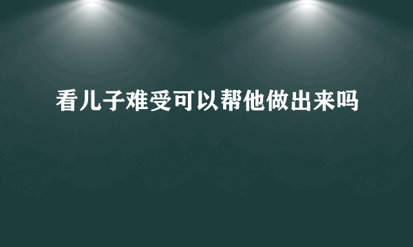 看儿子难受可以帮他做出来吗