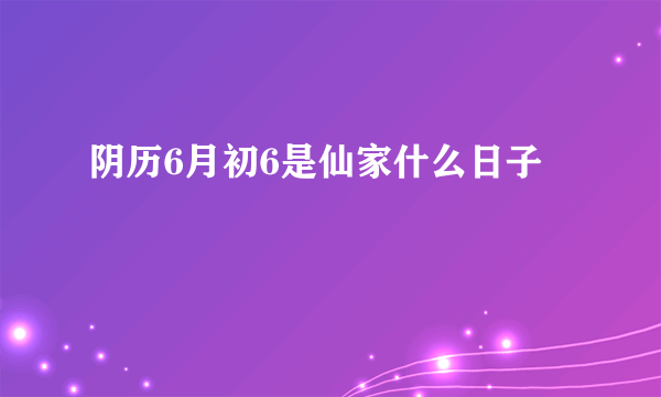 阴历6月初6是仙家什么日子