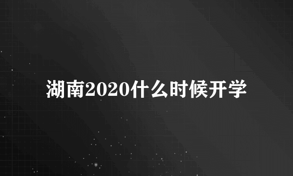 湖南2020什么时候开学