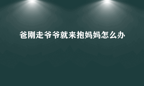 爸刚走爷爷就来抱妈妈怎么办