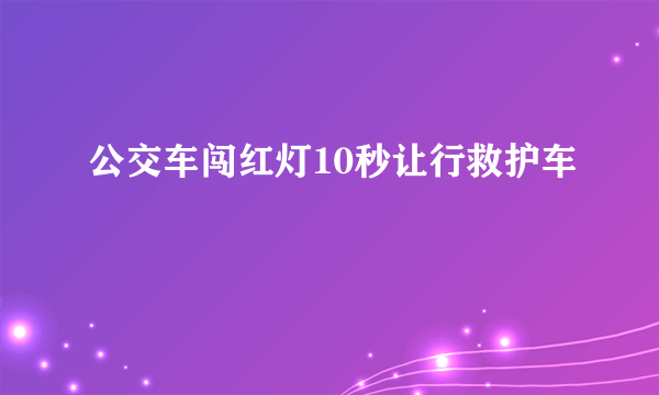 公交车闯红灯10秒让行救护车