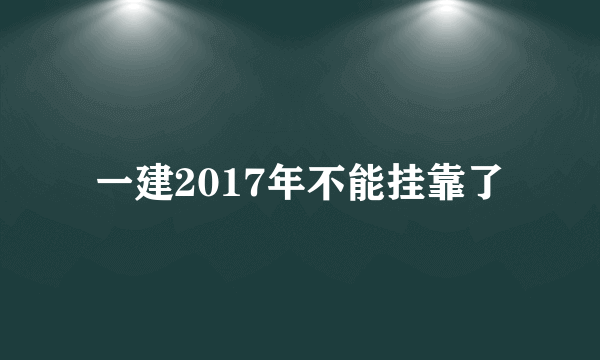 一建2017年不能挂靠了