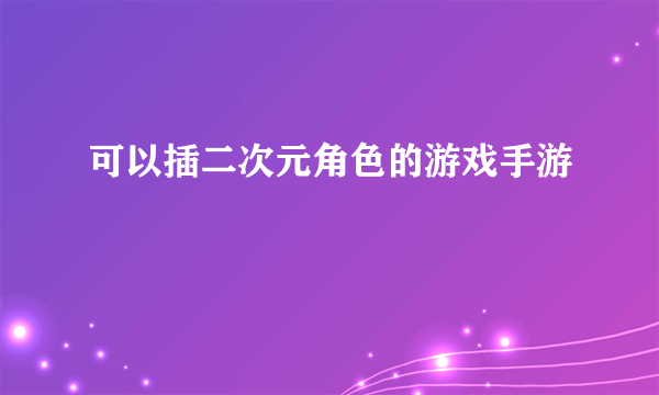 可以插二次元角色的游戏手游