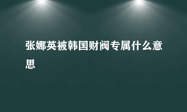 张娜英被韩国财阀专属什么意思