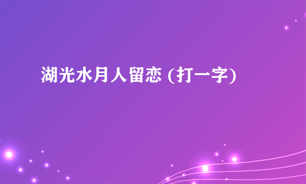 湖光水月人留恋 (打一字)