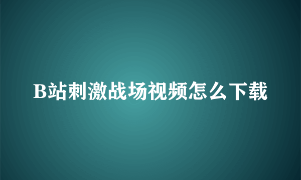 B站刺激战场视频怎么下载