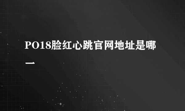 PO18脸红心跳官网地址是哪一