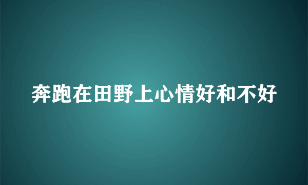 奔跑在田野上心情好和不好