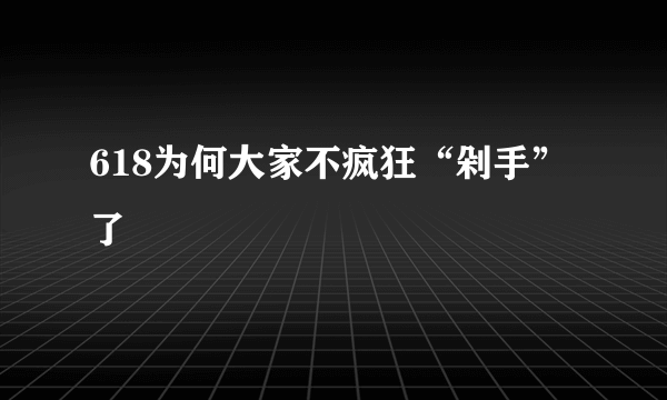 618为何大家不疯狂“剁手”了