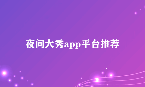 夜间大秀app平台推荐