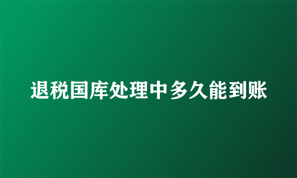 退税国库处理中多久能到账