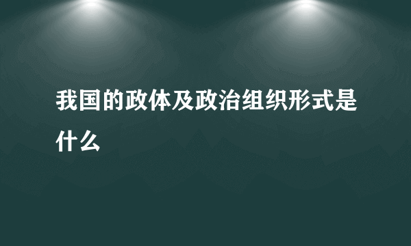 我国的政体及政治组织形式是什么