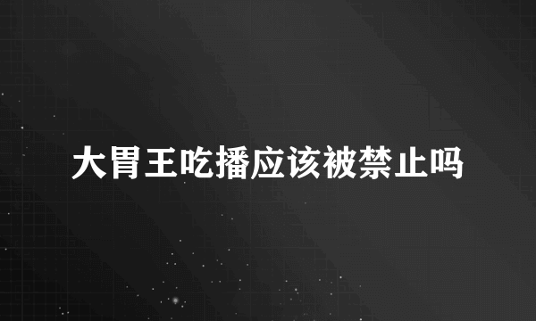 大胃王吃播应该被禁止吗