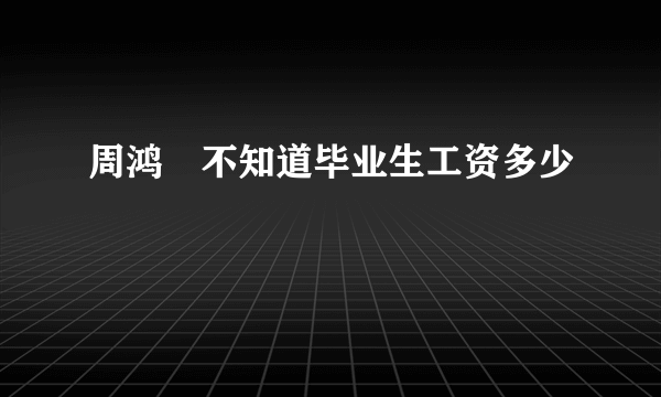 周鸿祎不知道毕业生工资多少