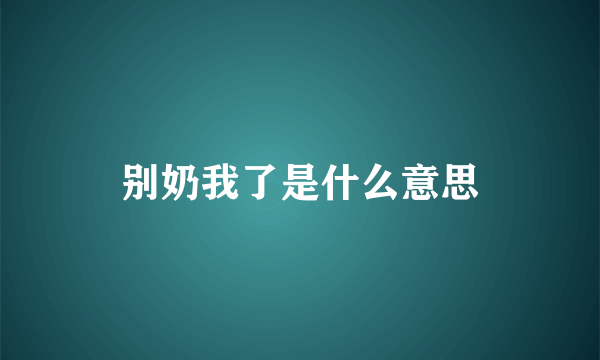 别奶我了是什么意思