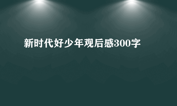 新时代好少年观后感300字