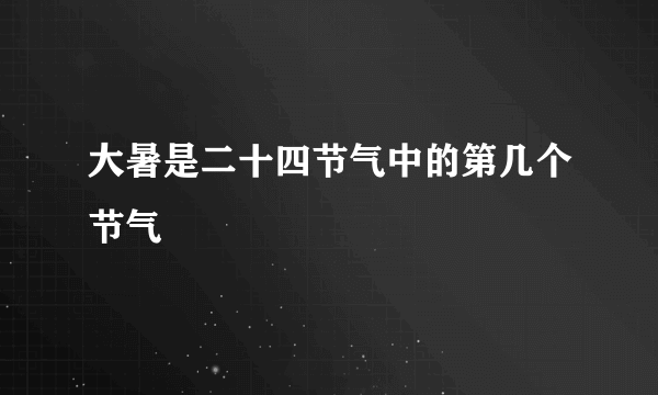 大暑是二十四节气中的第几个节气