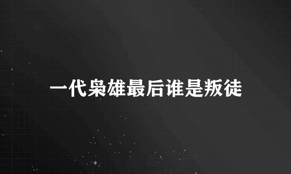 一代枭雄最后谁是叛徒