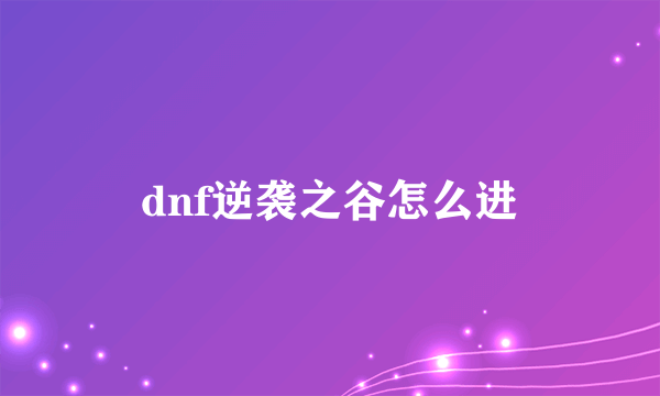 dnf逆袭之谷怎么进