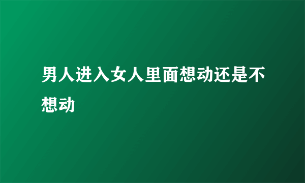 男人进入女人里面想动还是不想动