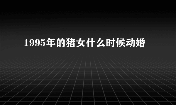 1995年的猪女什么时候动婚