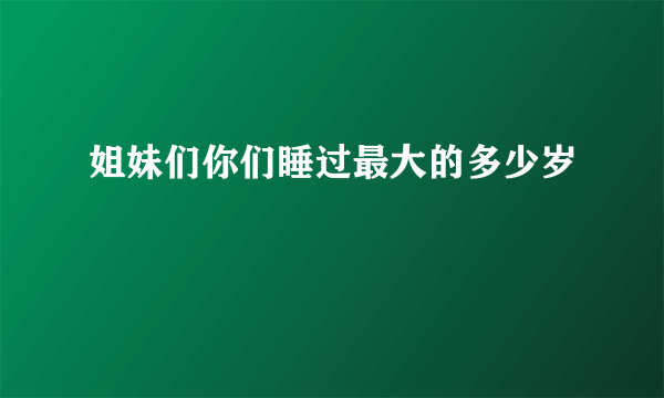 姐妹们你们睡过最大的多少岁