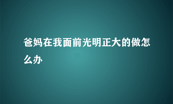 爸妈在我面前光明正大的做怎么办