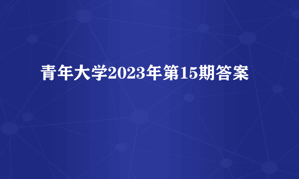 青年大学2023年第15期答案