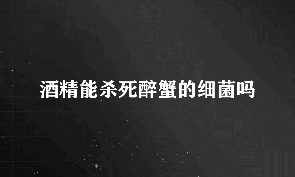 酒精能杀死醉蟹的细菌吗