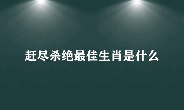 赶尽杀绝最佳生肖是什么