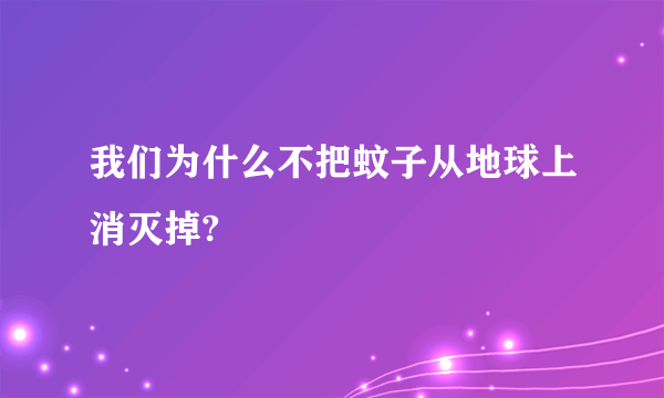 我们为什么不把蚊子从地球上消灭掉?