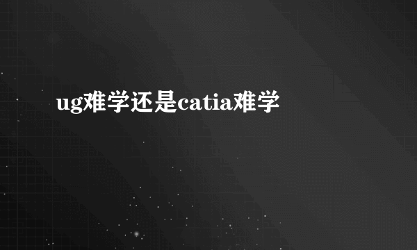 ug难学还是catia难学