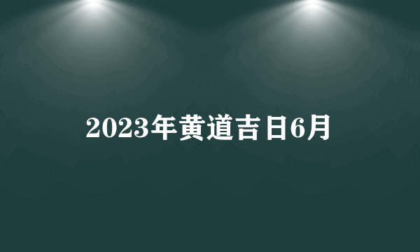 2023年黄道吉日6月