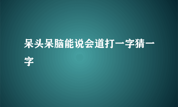 呆头呆脑能说会道打一字猜一字