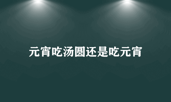 元宵吃汤圆还是吃元宵