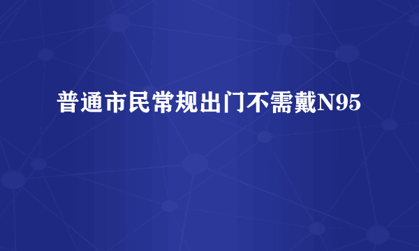 普通市民常规出门不需戴N95